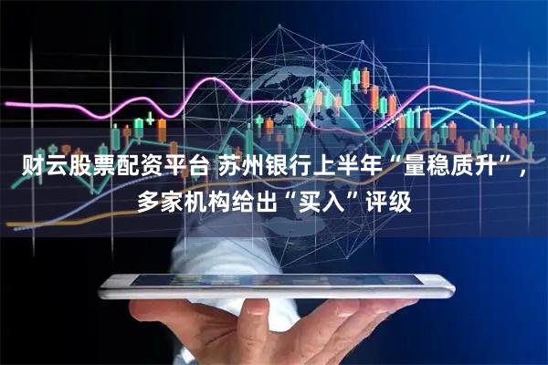财云股票配资平台 苏州银行上半年“量稳质升”，多家机构给出“买入”评级