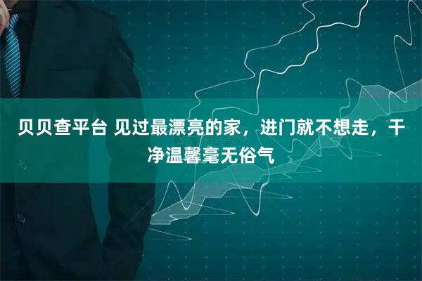 贝贝查平台 见过最漂亮的家，进门就不想走，干净温馨毫无俗气