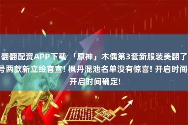 翻翻配资APP下载 「原神」木偶第3套新服装美翻了! 18号两款新立绘官宣! 枫丹混池名单没有惊喜! 开启时间确定!