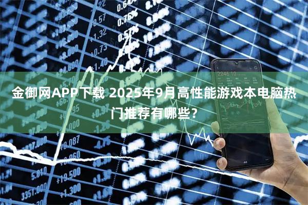 金御网APP下载 2025年9月高性能游戏本电脑热门推荐有哪些？