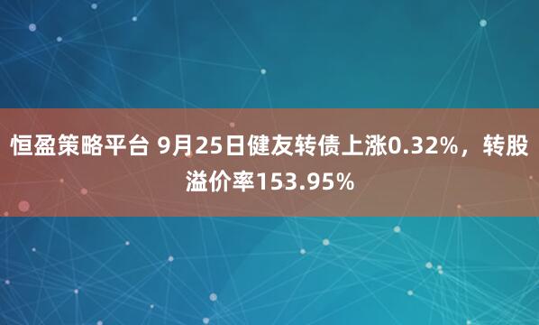恒盈策略平台 9月25日健友转债上涨0.32%，转股溢价率153.95%