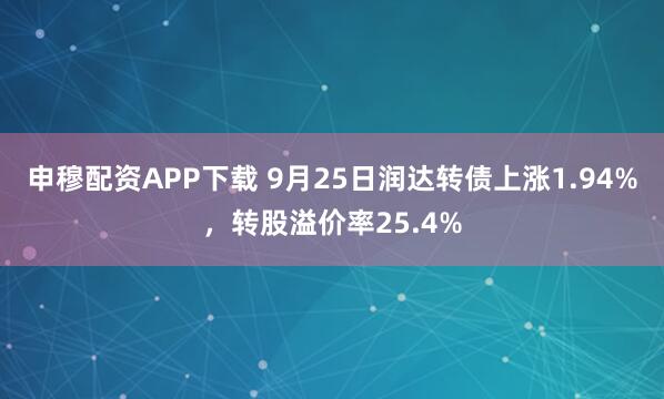 申穆配资APP下载 9月25日润达转债上涨1.94%，转股溢价率25.4%