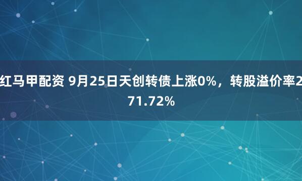 红马甲配资 9月25日天创转债上涨0%，转股溢价率271.72%