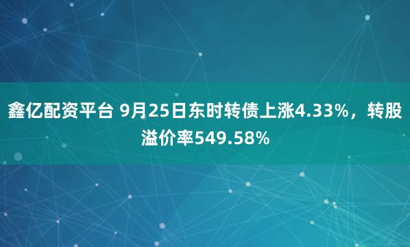 鑫亿配资平台 9月25日东时转债上涨4.33%，转股溢价率549.58%
