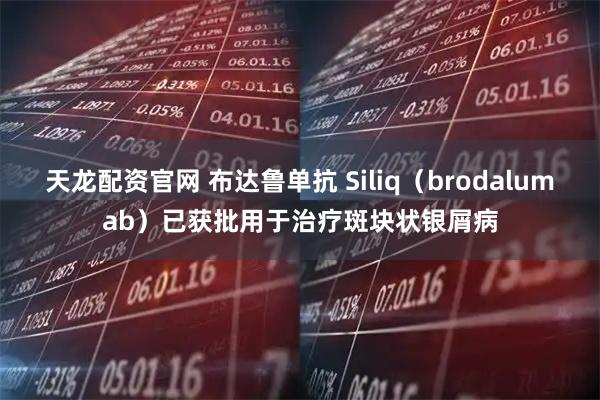 天龙配资官网 布达鲁单抗 Siliq（brodalumab）已获批用于治疗斑块状银屑病