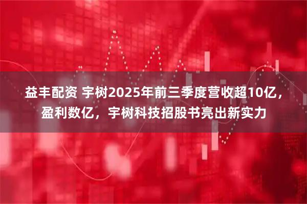 益丰配资 宇树2025年前三季度营收超10亿，盈利数亿，宇树科技招股书亮出新实力