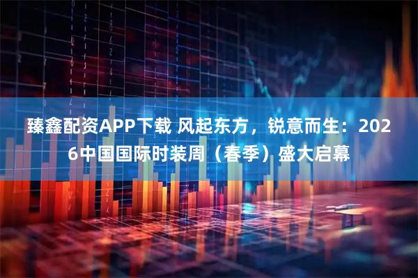 臻鑫配资APP下载 风起东方，锐意而生：2026中国国际时装周（春季）盛大启幕