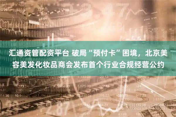 汇通资管配资平台 破局“预付卡”困境，北京美容美发化妆品商会发布首个行业合规经营公约