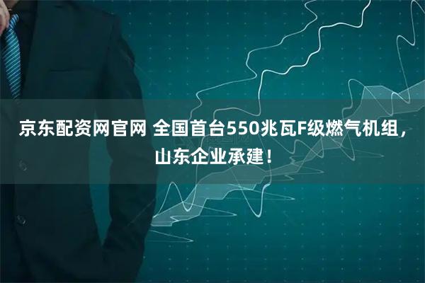 京东配资网官网 全国首台550兆瓦F级燃气机组，山东企业承建！