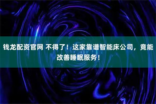 钱龙配资官网 不得了！这家靠谱智能床公司，竟能改善睡眠服务！