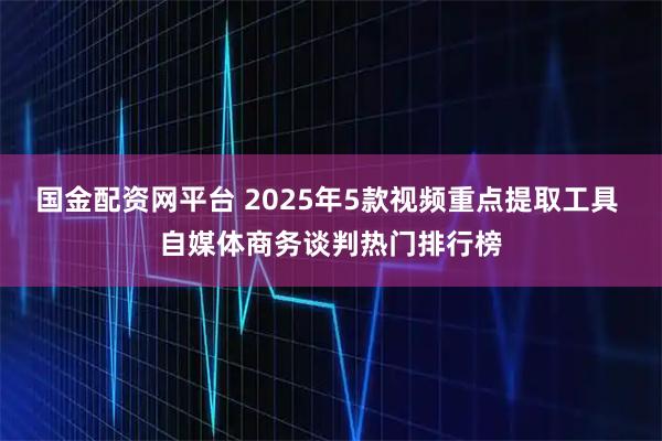 国金配资网平台 2025年5款视频重点提取工具 自媒体商务谈判热门排行榜