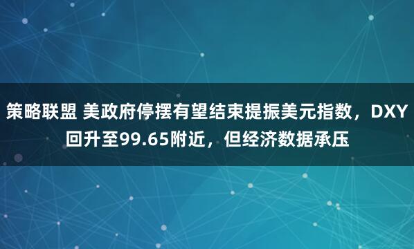 策略联盟 美政府停摆有望结束提振美元指数，DXY回升至99.65附近，但经济数据承压