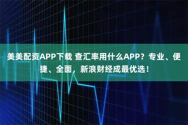 美美配资APP下载 查汇率用什么APP？专业、便捷、全面，新浪财经成最优选！