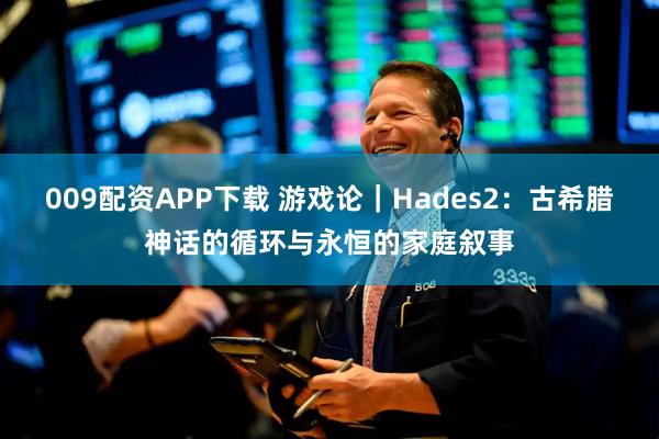 009配资APP下载 游戏论｜Hades2：古希腊神话的循环与永恒的家庭叙事
