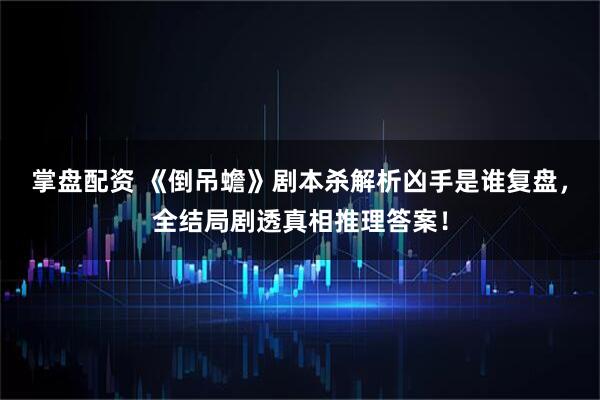 掌盘配资 《倒吊蟾》剧本杀解析凶手是谁复盘,全结局剧透真相推理答案!