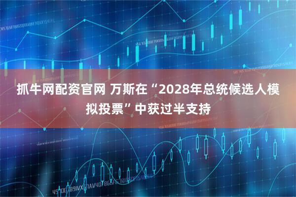 抓牛网配资官网 万斯在“2028年总统候选人模拟投票”中获过半支持