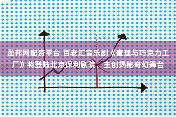 盈邦网配资平台 百老汇音乐剧《查理与巧克力工厂》将登陆北京保利剧院,主创揭秘奇幻舞台