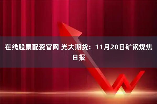 在线股票配资官网 光大期货：11月20日矿钢煤焦日报