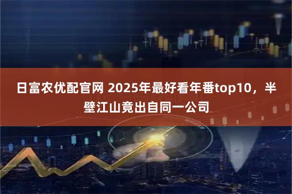 日富农优配官网 2025年最好看年番top10，半壁江山竟出自同一公司