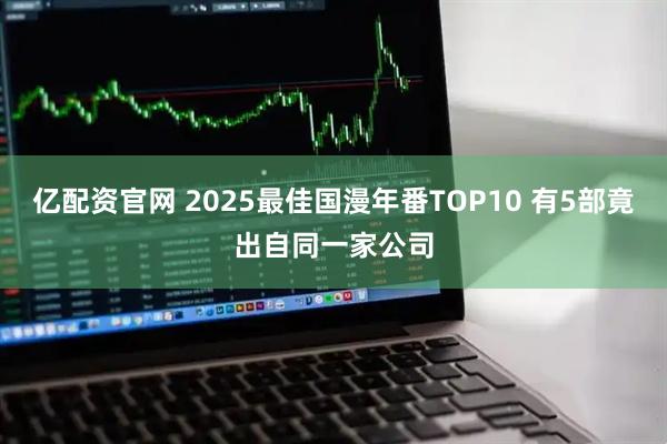 亿配资官网 2025最佳国漫年番TOP10 有5部竟出自同一家公司