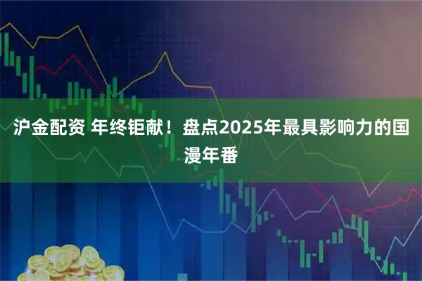 沪金配资 年终钜献!盘点2025年最具影响力的国漫年番