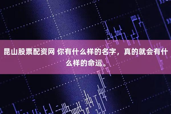 昆山股票配资网 你有什么样的名字，真的就会有什么样的命运。
