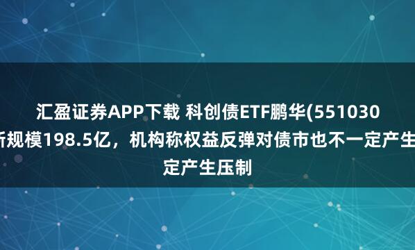 汇盈证券APP下载 科创债ETF鹏华(551030)最新规模198.5亿，机构称权益反弹对债市也不一定产生压制