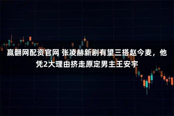 赢翻网配资官网 张凌赫新剧有望三搭赵今麦，他凭2大理由挤走原定男主王安宇