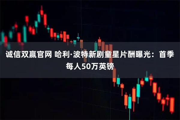 诚信双赢官网 哈利·波特新剧童星片酬曝光：首季每人50万英镑