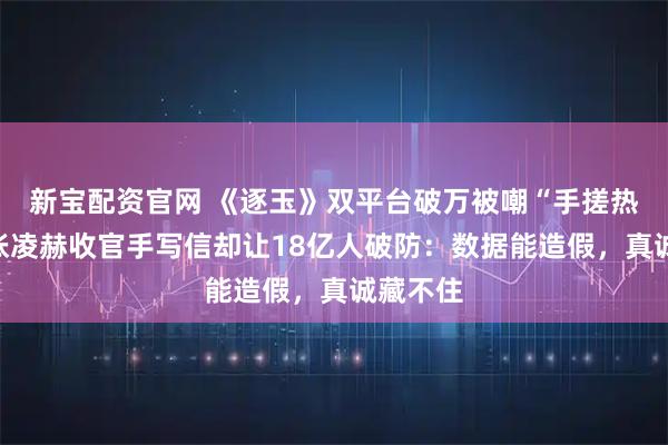 新宝配资官网 《逐玉》双平台破万被嘲“手搓热度”，张凌赫收官手写信却让18亿人破防：数据能造假，真诚藏不住
