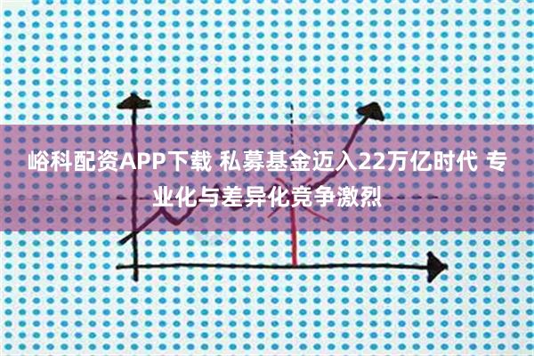 峪科配资APP下载 私募基金迈入22万亿时代 专业化与差异化竞争激烈