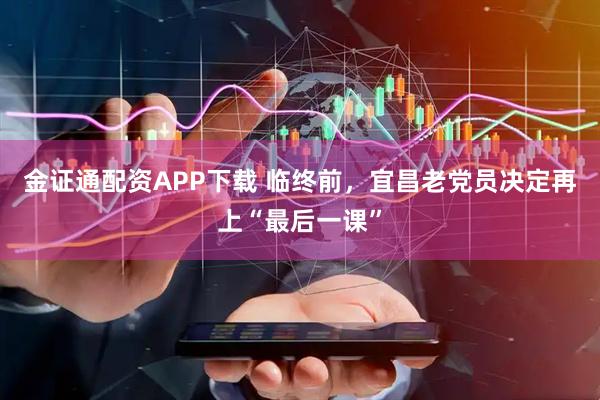 金证通配资APP下载 临终前，宜昌老党员决定再上“最后一课”