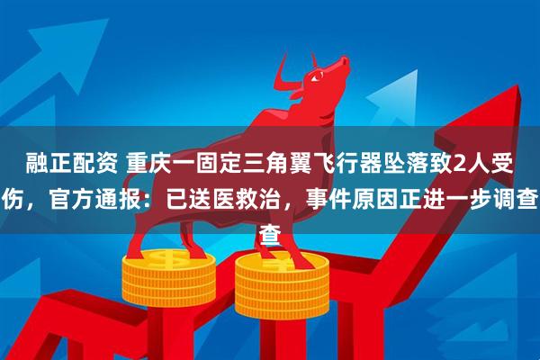 融正配资 重庆一固定三角翼飞行器坠落致2人受伤，官方通报：已送医救治，事件原因正进一步调查