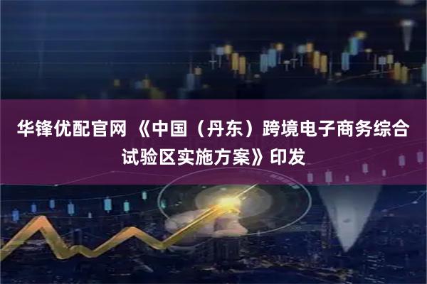 华锋优配官网 《中国（丹东）跨境电子商务综合试验区实施方案》印发