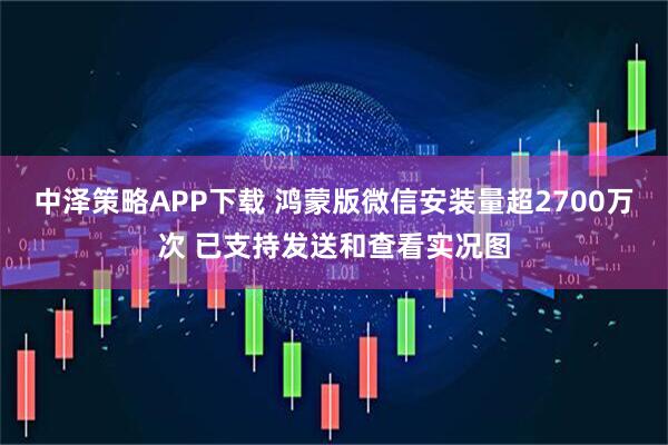 中泽策略APP下载 鸿蒙版微信安装量超2700万次 已支持发送和查看实况图