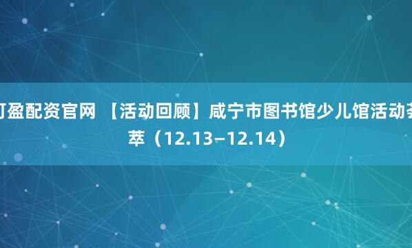 可盈配资官网 【活动回顾】咸宁市图书馆少儿馆活动荟萃（12.13—12.14）