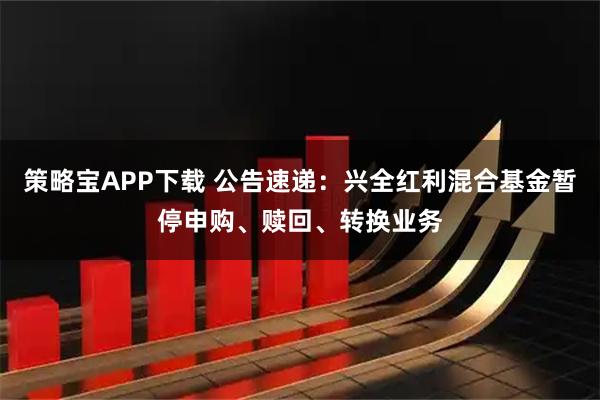 策略宝APP下载 公告速递:兴全红利混合基金暂停申购、赎回、转换业务