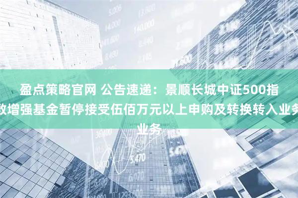 盈点策略官网 公告速递：景顺长城中证500指数增强基金暂停接受伍佰万元以上申购及转换转入业务