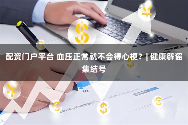 配资门户平台 血压正常就不会得心梗？| 健康辟谣集结号