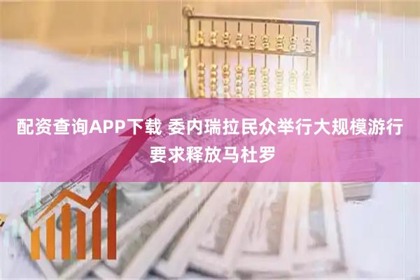 配资查询APP下载 委内瑞拉民众举行大规模游行 要求释放马杜罗
