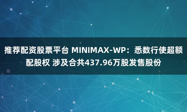 推荐配资股票平台 MINIMAX-WP：悉数行使超额配股权 涉及合共437.96万股发售股份