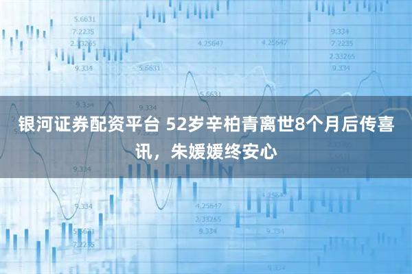 银河证券配资平台 52岁辛柏青离世8个月后传喜讯，朱媛媛终安心