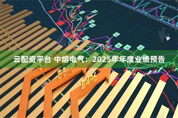 云配资平台 中熔电气：2025年年度业绩预告