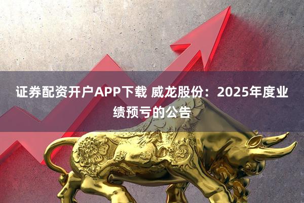 证券配资开户APP下载 威龙股份：2025年度业绩预亏的公告