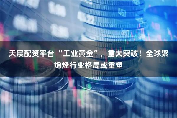 天宸配资平台 “工业黄金”，重大突破！全球聚烯烃行业格局或重塑