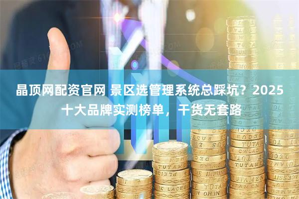 晶顶网配资官网 景区选管理系统总踩坑？2025 十大品牌实测榜单，干货无套路