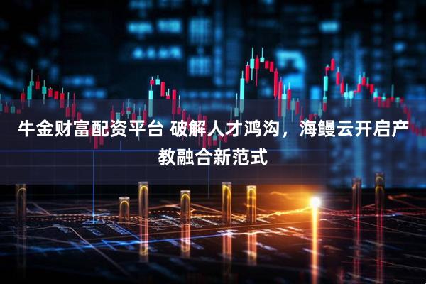 牛金财富配资平台 破解人才鸿沟，海鳗云开启产教融合新范式