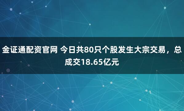 金证通配资官网 今日共80只个股发生大宗交易，总成交18.65亿元