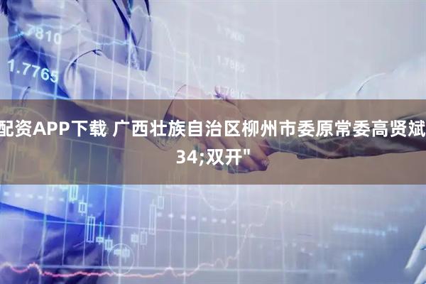 盈牛配资APP下载 广西壮族自治区柳州市委原常委高贤斌被"双开"