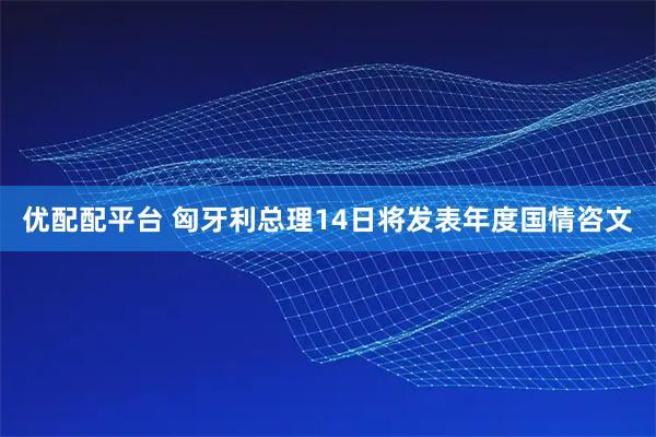 优配配平台 匈牙利总理14日将发表年度国情咨文